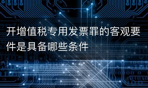 开增值税专用发票罪的客观要件是具备哪些条件