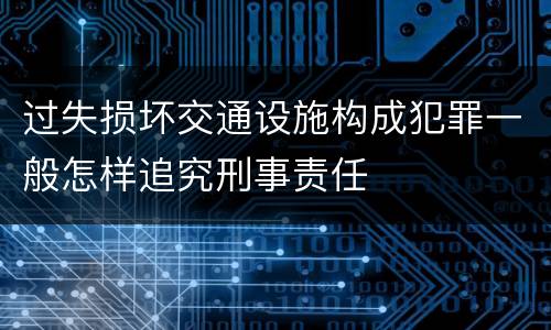 过失损坏交通设施构成犯罪一般怎样追究刑事责任