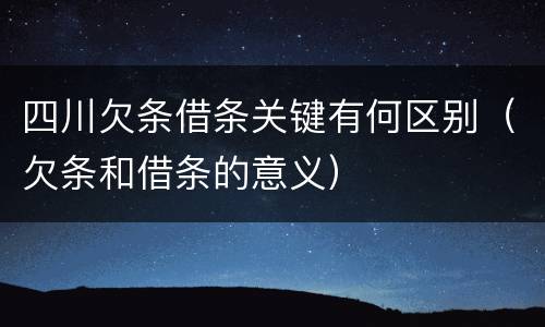 四川欠条借条关键有何区别（欠条和借条的意义）