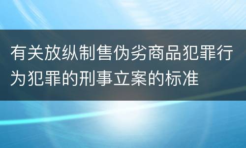 有关放纵制售伪劣商品犯罪行为犯罪的刑事立案的标准