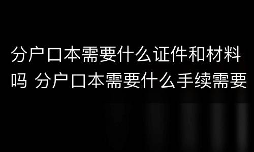 分户口本需要什么证件和材料吗 分户口本需要什么手续需要本人去吗