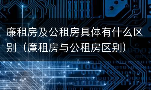 廉租房及公租房具体有什么区别（廉租房与公租房区别）