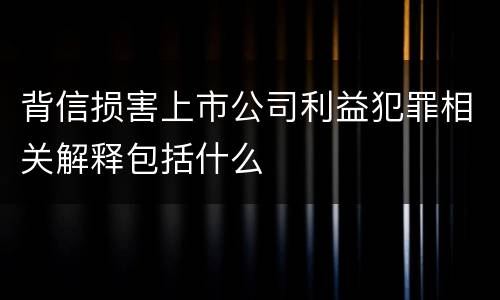 背信损害上市公司利益犯罪相关解释包括什么