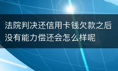 法院判决还信用卡钱欠款之后没有能力偿还会怎么样呢