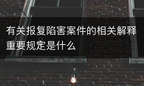 有关报复陷害案件的相关解释重要规定是什么