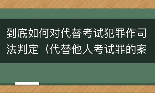 到底如何对代替考试犯罪作司法判定（代替他人考试罪的案例分析）