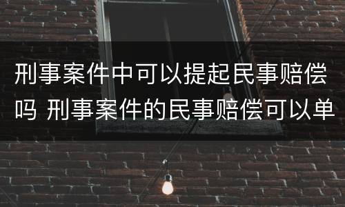刑事案件中可以提起民事赔偿吗 刑事案件的民事赔偿可以单独起诉吗