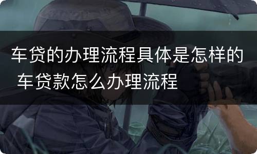 车贷的办理流程具体是怎样的 车贷款怎么办理流程