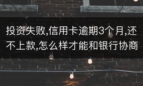投资失败,信用卡逾期3个月,还不上款,怎么样才能和银行协商,每月还款
