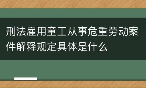 刑法雇用童工从事危重劳动案件解释规定具体是什么