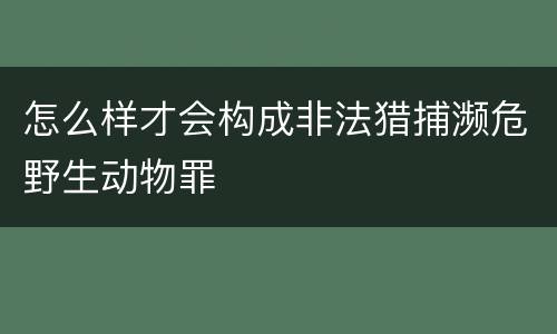 怎么样才会构成非法猎捕濒危野生动物罪
