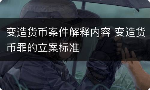 变造货币案件解释内容 变造货币罪的立案标准