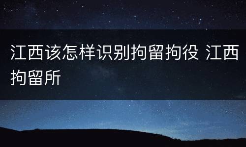 江西该怎样识别拘留拘役 江西拘留所