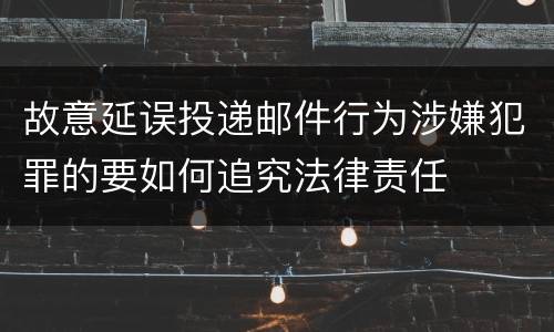 故意延误投递邮件行为涉嫌犯罪的要如何追究法律责任