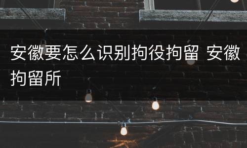 安徽要怎么识别拘役拘留 安徽拘留所