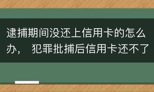 逮捕期间没还上信用卡的怎么办， 犯罪批捕后信用卡还不了