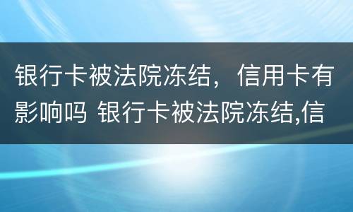 银行卡被法院冻结，信用卡有影响吗 银行卡被法院冻结,信用卡有影响吗