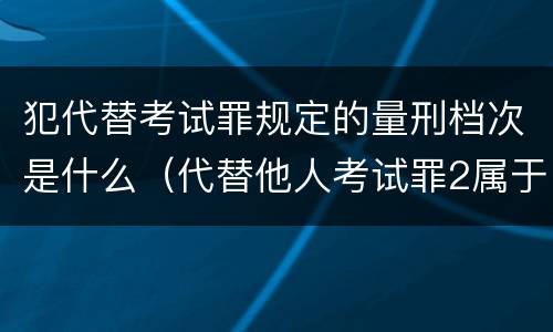 犯代替考试罪规定的量刑档次是什么（代替他人考试罪2属于什么类犯罪）