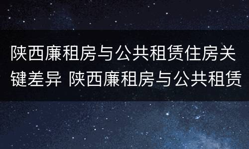 陕西廉租房与公共租赁住房关键差异 陕西廉租房与公共租赁住房关键差异是什么
