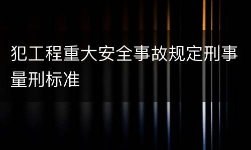 犯工程重大安全事故规定刑事量刑标准