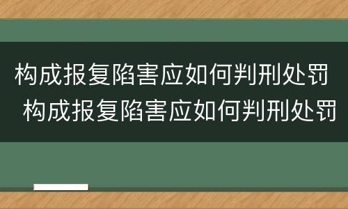 构成报复陷害应如何判刑处罚 构成报复陷害应如何判刑处罚