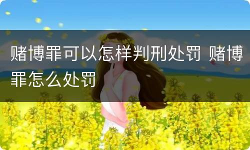 赌博罪可以怎样判刑处罚 赌博罪怎么处罚