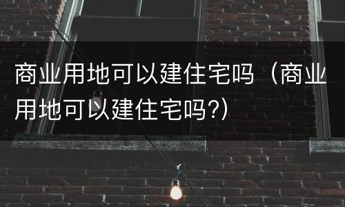 商业用地可以建住宅吗（商业用地可以建住宅吗?）