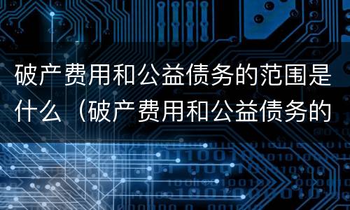 破产费用和公益债务的范围是什么（破产费用和公益债务的范围是什么关系）