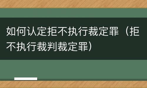 如何认定拒不执行裁定罪（拒不执行裁判裁定罪）