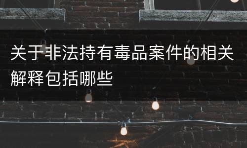 关于非法持有毒品案件的相关解释包括哪些