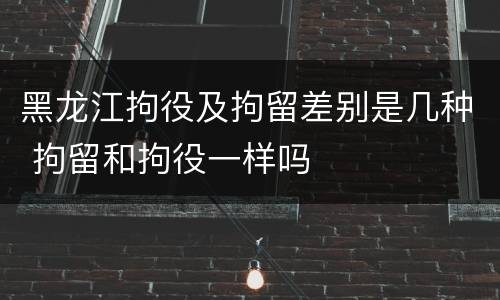 黑龙江拘役及拘留差别是几种 拘留和拘役一样吗
