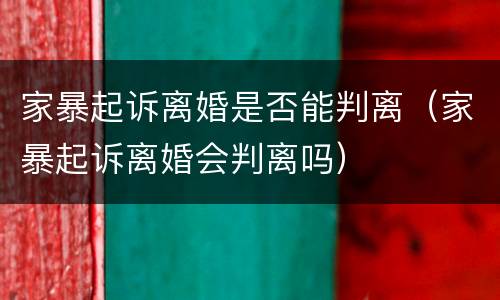 家暴起诉离婚是否能判离（家暴起诉离婚会判离吗）