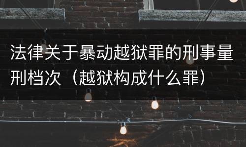 法律关于暴动越狱罪的刑事量刑档次（越狱构成什么罪）