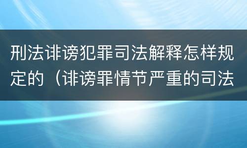 刑法诽谤犯罪司法解释怎样规定的（诽谤罪情节严重的司法解释）