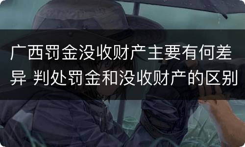 广西罚金没收财产主要有何差异 判处罚金和没收财产的区别