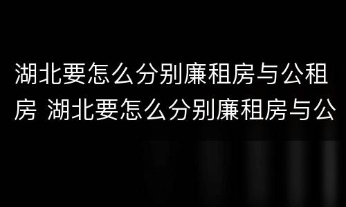 湖北要怎么分别廉租房与公租房 湖北要怎么分别廉租房与公租房呢