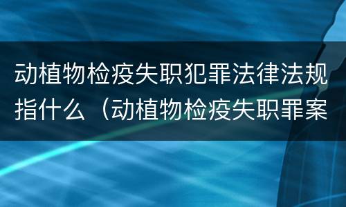 动植物检疫失职犯罪法律法规指什么（动植物检疫失职罪案例）