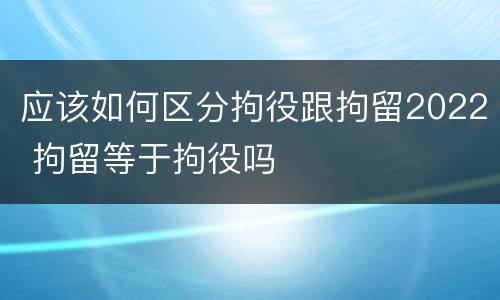 应该如何区分拘役跟拘留2022 拘留等于拘役吗
