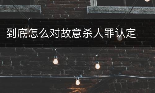 到底怎么对故意杀人罪认定