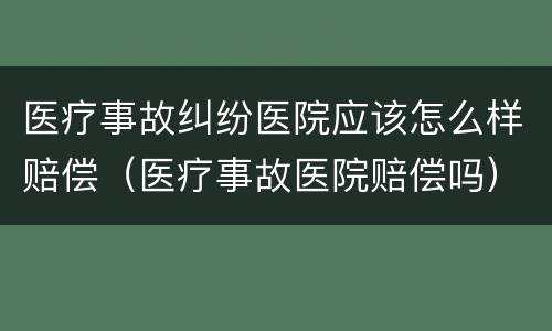 医疗事故纠纷医院应该怎么样赔偿（医疗事故医院赔偿吗）