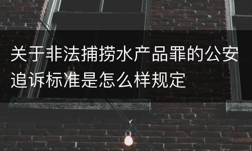 关于非法捕捞水产品罪的公安追诉标准是怎么样规定