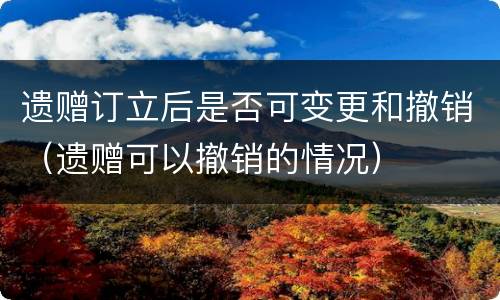 遗赠订立后是否可变更和撤销（遗赠可以撤销的情况）