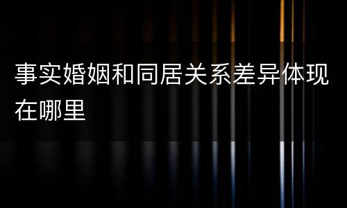 事实婚姻和同居关系差异体现在哪里