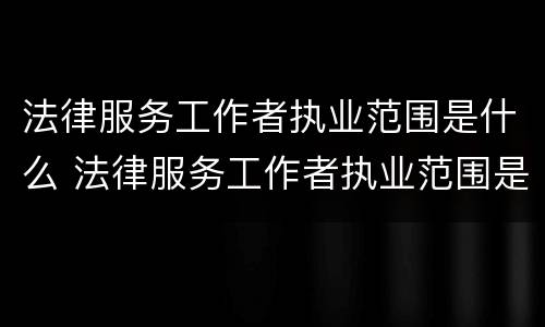法律服务工作者执业范围是什么 法律服务工作者执业范围是什么