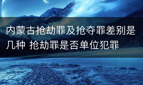 内蒙古抢劫罪及抢夺罪差别是几种 抢劫罪是否单位犯罪