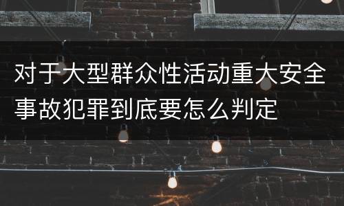 对于大型群众性活动重大安全事故犯罪到底要怎么判定