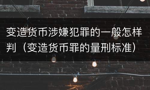 变造货币涉嫌犯罪的一般怎样判（变造货币罪的量刑标准）