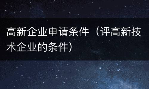 高新企业申请条件（评高新技术企业的条件）