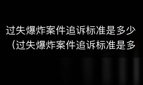 过失爆炸案件追诉标准是多少（过失爆炸案件追诉标准是多少条）