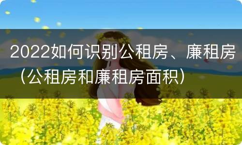 2022如何识别公租房、廉租房（公租房和廉租房面积）